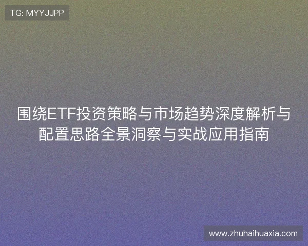 围绕ETF投资策略与市场趋势深度解析与配置思路全景洞察与实战应用指南
